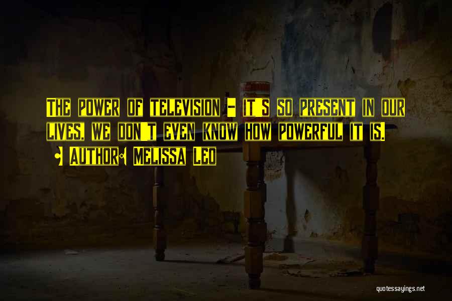 Melissa Leo Quotes: The Power Of Television - It's So Present In Our Lives, We Don't Even Know How Powerful It Is.