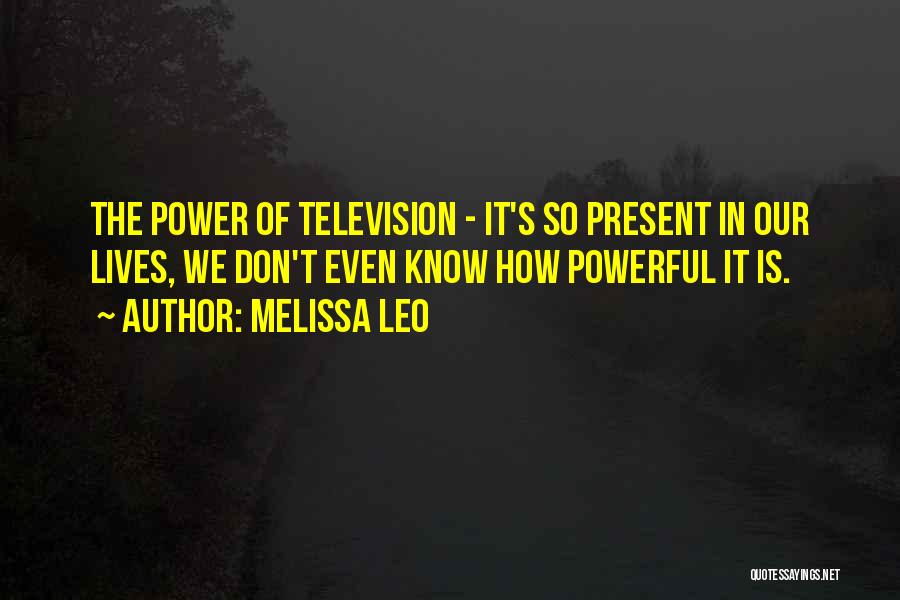 Melissa Leo Quotes: The Power Of Television - It's So Present In Our Lives, We Don't Even Know How Powerful It Is.