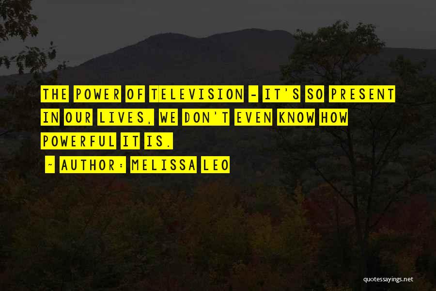 Melissa Leo Quotes: The Power Of Television - It's So Present In Our Lives, We Don't Even Know How Powerful It Is.