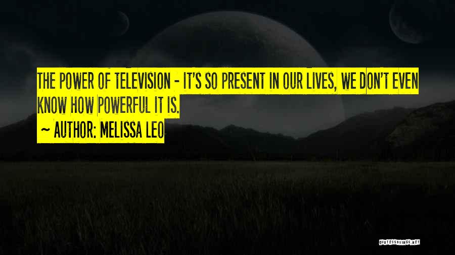 Melissa Leo Quotes: The Power Of Television - It's So Present In Our Lives, We Don't Even Know How Powerful It Is.