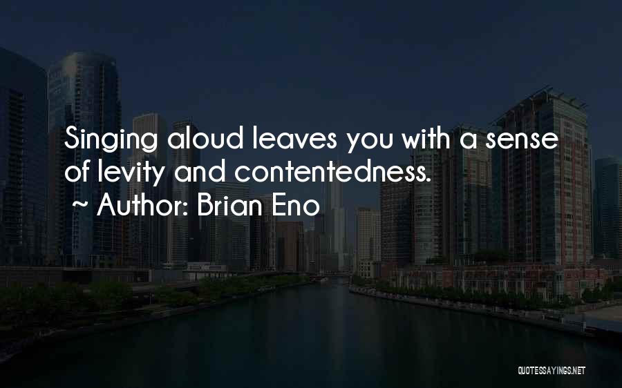 Brian Eno Quotes: Singing Aloud Leaves You With A Sense Of Levity And Contentedness.