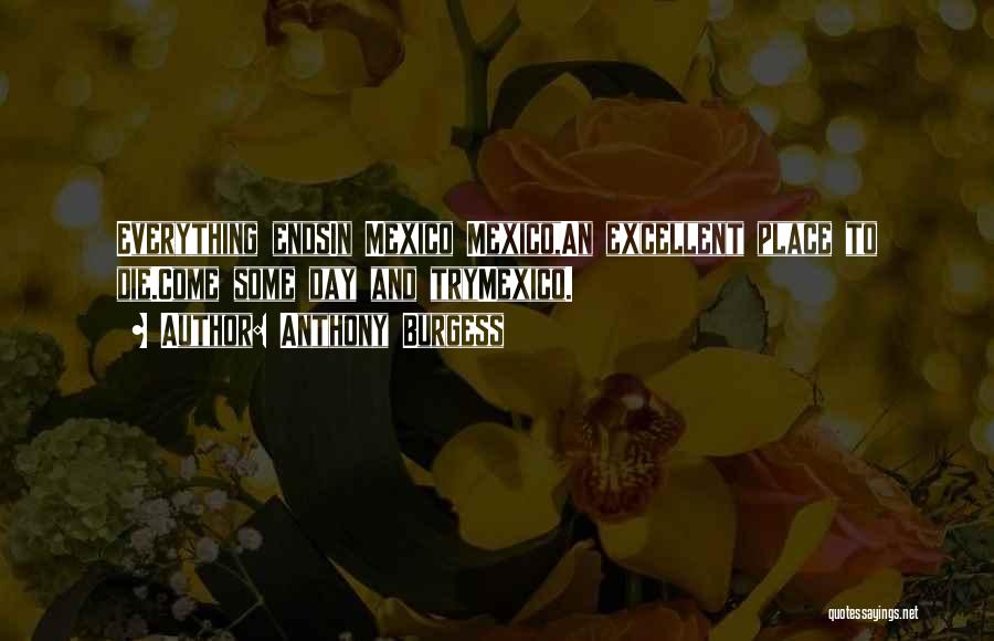 Anthony Burgess Quotes: Everything Endsin Mexico Mexico,an Excellent Place To Die.come Some Day And Trymexico.