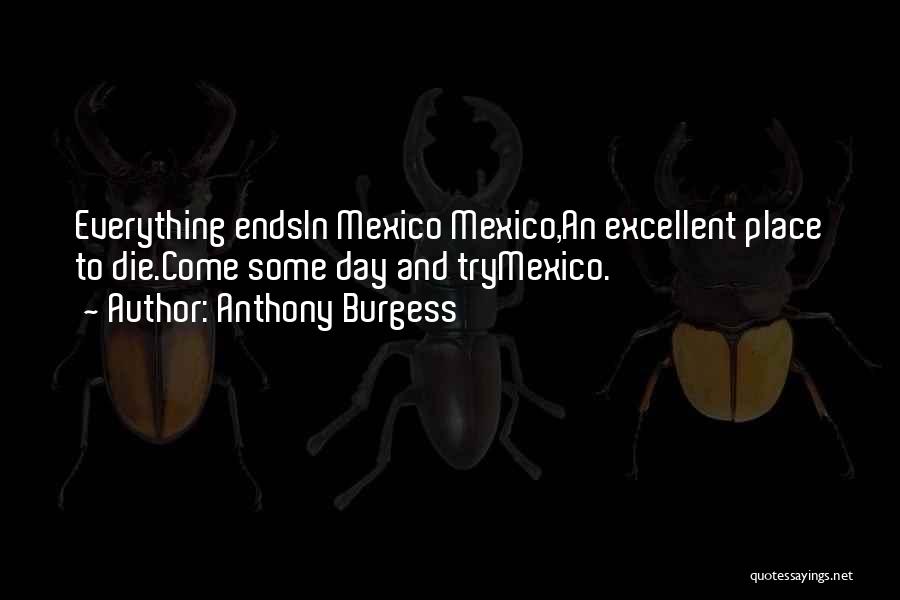 Anthony Burgess Quotes: Everything Endsin Mexico Mexico,an Excellent Place To Die.come Some Day And Trymexico.