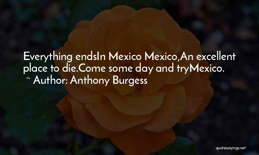 Anthony Burgess Quotes: Everything Endsin Mexico Mexico,an Excellent Place To Die.come Some Day And Trymexico.