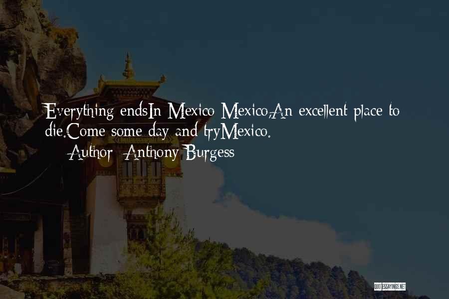 Anthony Burgess Quotes: Everything Endsin Mexico Mexico,an Excellent Place To Die.come Some Day And Trymexico.