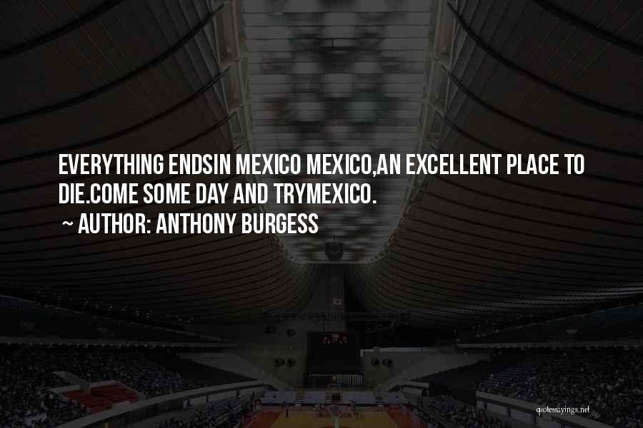 Anthony Burgess Quotes: Everything Endsin Mexico Mexico,an Excellent Place To Die.come Some Day And Trymexico.