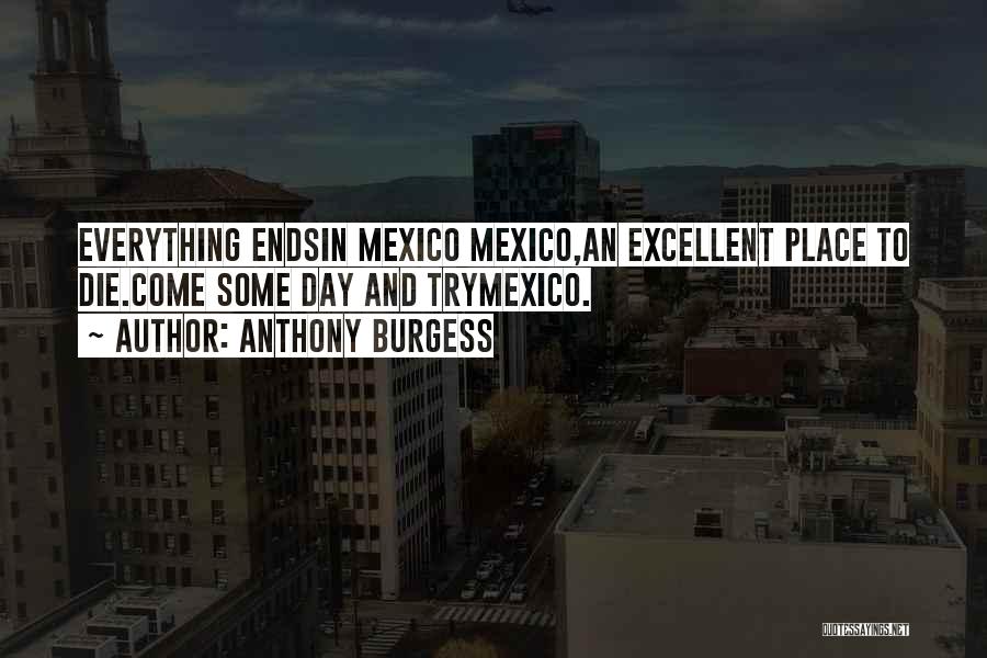 Anthony Burgess Quotes: Everything Endsin Mexico Mexico,an Excellent Place To Die.come Some Day And Trymexico.