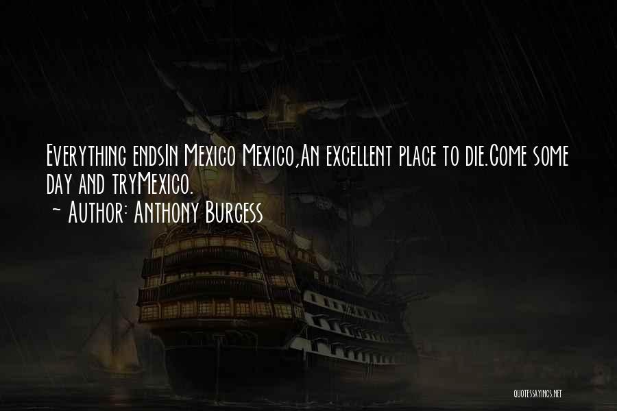 Anthony Burgess Quotes: Everything Endsin Mexico Mexico,an Excellent Place To Die.come Some Day And Trymexico.