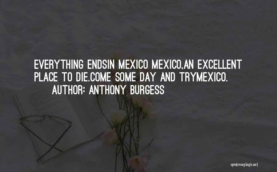 Anthony Burgess Quotes: Everything Endsin Mexico Mexico,an Excellent Place To Die.come Some Day And Trymexico.