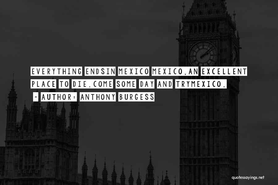 Anthony Burgess Quotes: Everything Endsin Mexico Mexico,an Excellent Place To Die.come Some Day And Trymexico.