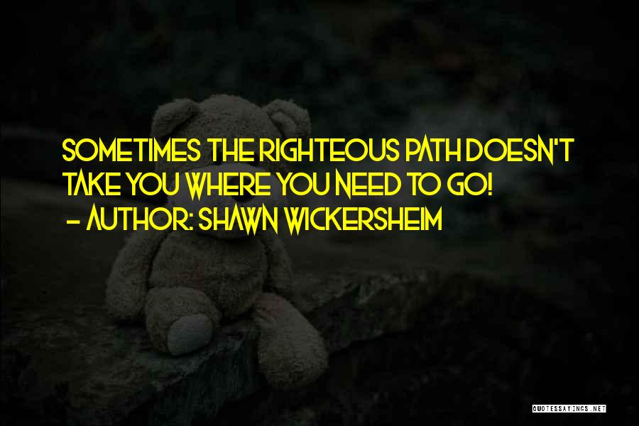 Shawn Wickersheim Quotes: Sometimes The Righteous Path Doesn't Take You Where You Need To Go!