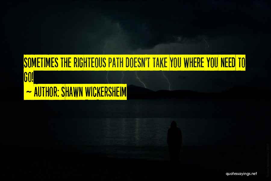 Shawn Wickersheim Quotes: Sometimes The Righteous Path Doesn't Take You Where You Need To Go!