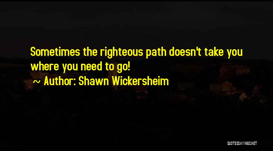 Shawn Wickersheim Quotes: Sometimes The Righteous Path Doesn't Take You Where You Need To Go!