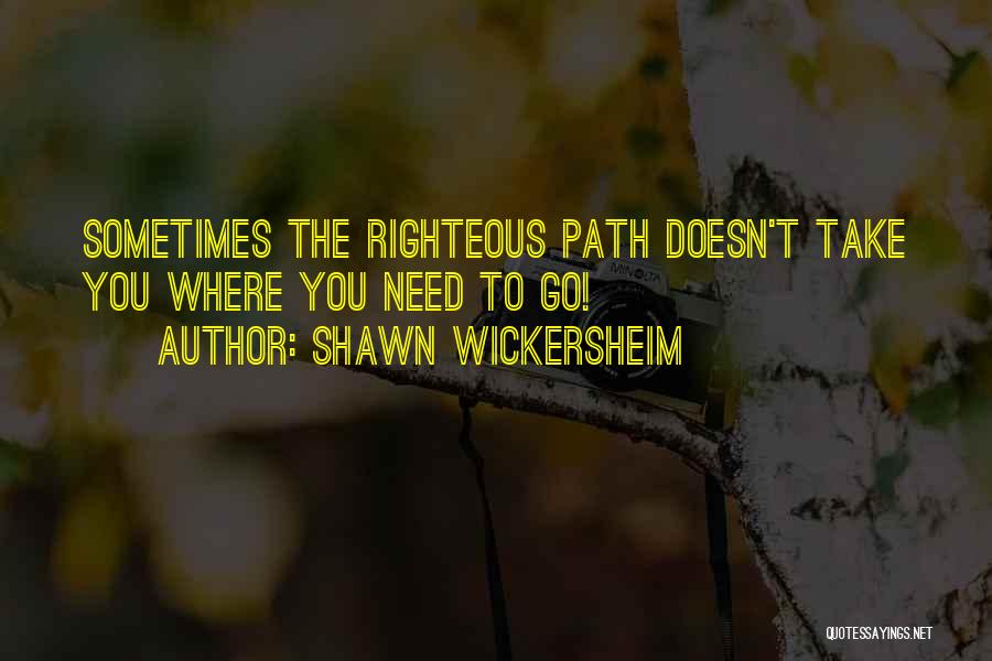 Shawn Wickersheim Quotes: Sometimes The Righteous Path Doesn't Take You Where You Need To Go!