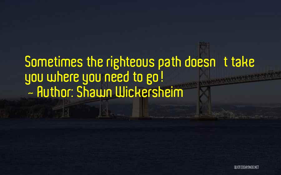 Shawn Wickersheim Quotes: Sometimes The Righteous Path Doesn't Take You Where You Need To Go!