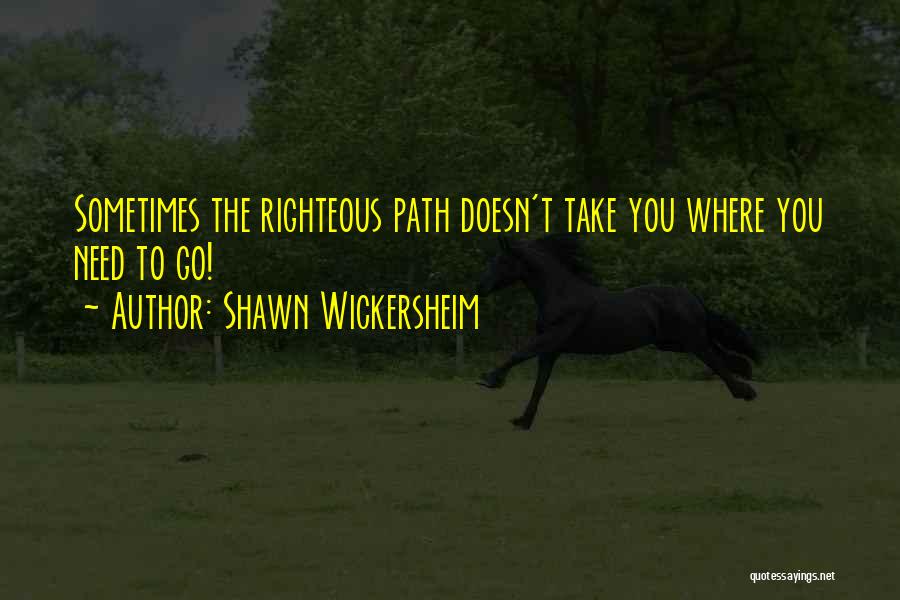 Shawn Wickersheim Quotes: Sometimes The Righteous Path Doesn't Take You Where You Need To Go!