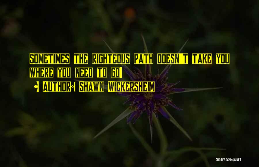 Shawn Wickersheim Quotes: Sometimes The Righteous Path Doesn't Take You Where You Need To Go!