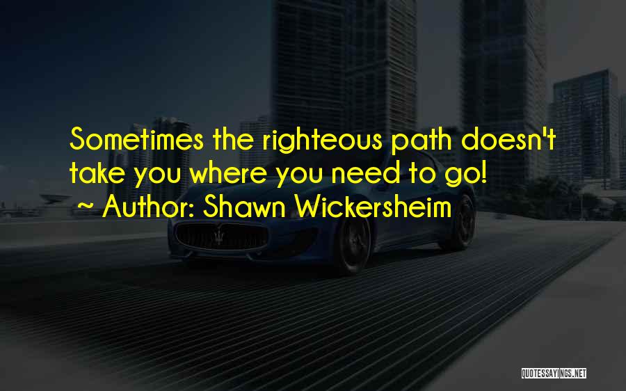 Shawn Wickersheim Quotes: Sometimes The Righteous Path Doesn't Take You Where You Need To Go!