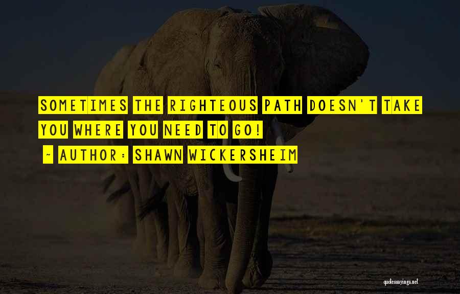 Shawn Wickersheim Quotes: Sometimes The Righteous Path Doesn't Take You Where You Need To Go!