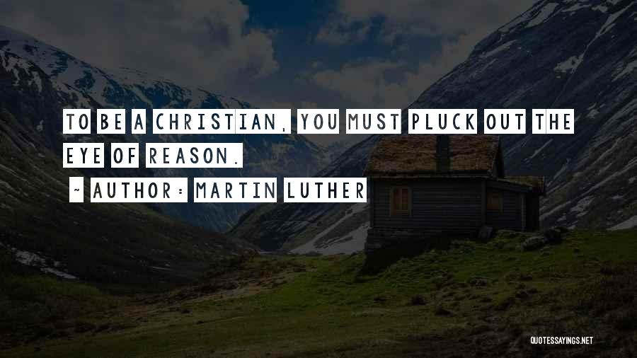 Martin Luther Quotes: To Be A Christian, You Must Pluck Out The Eye Of Reason.