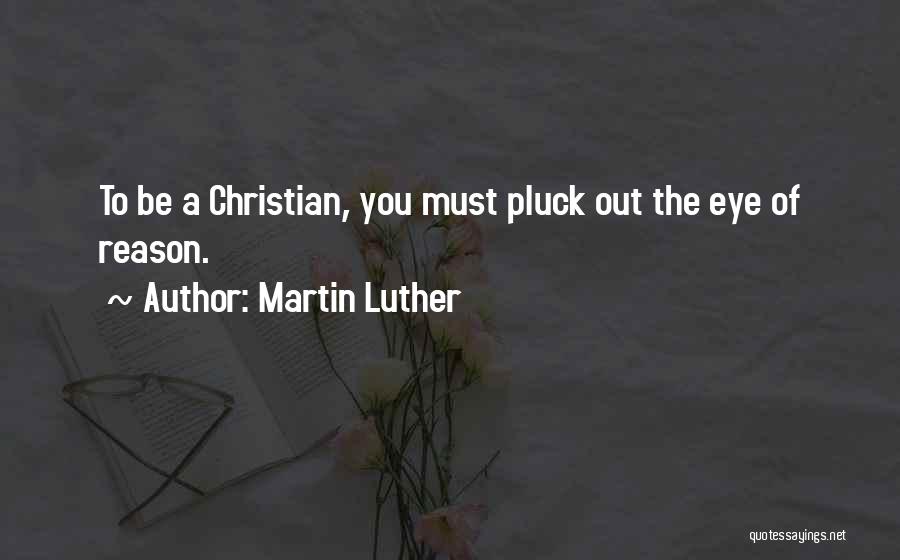 Martin Luther Quotes: To Be A Christian, You Must Pluck Out The Eye Of Reason.