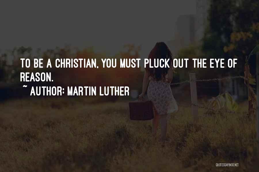Martin Luther Quotes: To Be A Christian, You Must Pluck Out The Eye Of Reason.