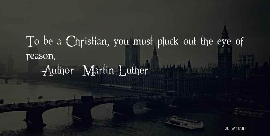 Martin Luther Quotes: To Be A Christian, You Must Pluck Out The Eye Of Reason.