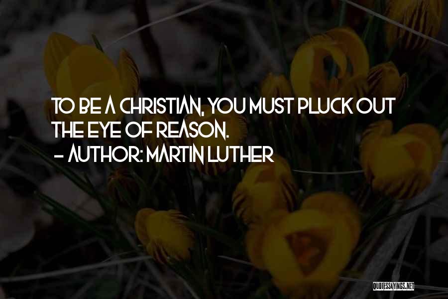 Martin Luther Quotes: To Be A Christian, You Must Pluck Out The Eye Of Reason.