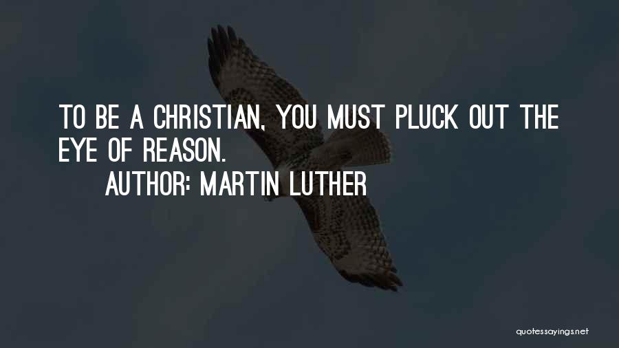 Martin Luther Quotes: To Be A Christian, You Must Pluck Out The Eye Of Reason.