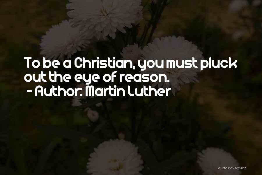 Martin Luther Quotes: To Be A Christian, You Must Pluck Out The Eye Of Reason.