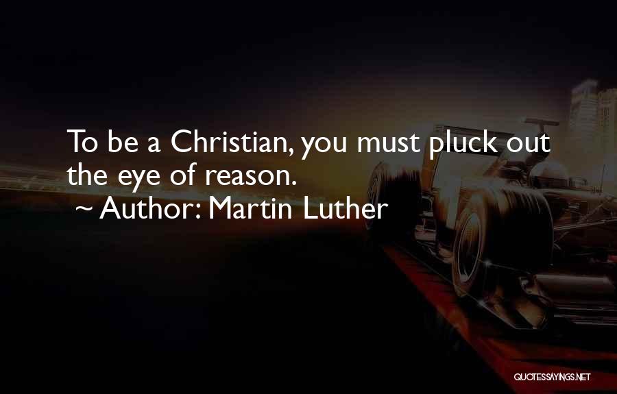Martin Luther Quotes: To Be A Christian, You Must Pluck Out The Eye Of Reason.