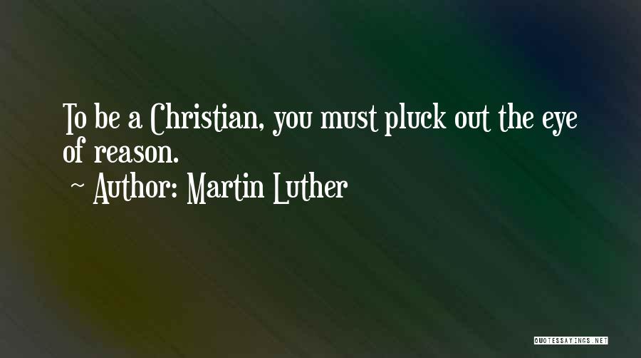 Martin Luther Quotes: To Be A Christian, You Must Pluck Out The Eye Of Reason.
