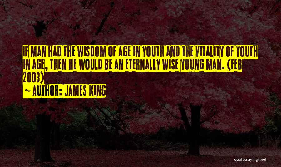 James King Quotes: If Man Had The Wisdom Of Age In Youth And The Vitality Of Youth In Age, Then He Would Be