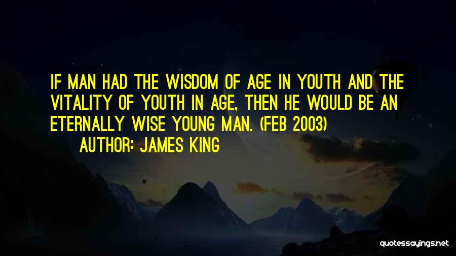 James King Quotes: If Man Had The Wisdom Of Age In Youth And The Vitality Of Youth In Age, Then He Would Be