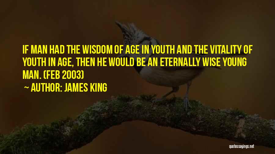 James King Quotes: If Man Had The Wisdom Of Age In Youth And The Vitality Of Youth In Age, Then He Would Be