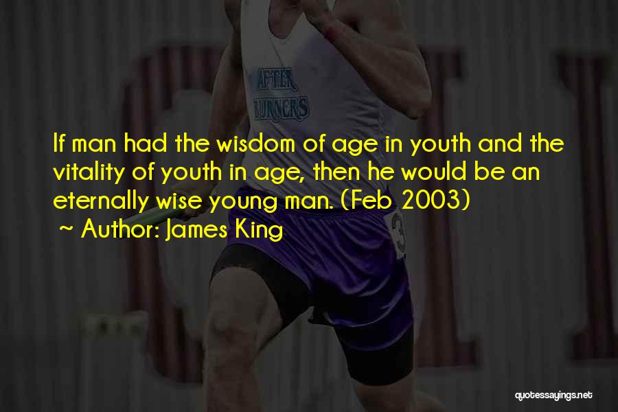 James King Quotes: If Man Had The Wisdom Of Age In Youth And The Vitality Of Youth In Age, Then He Would Be