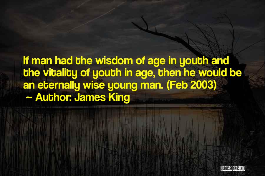 James King Quotes: If Man Had The Wisdom Of Age In Youth And The Vitality Of Youth In Age, Then He Would Be