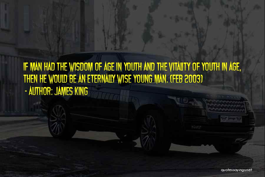 James King Quotes: If Man Had The Wisdom Of Age In Youth And The Vitality Of Youth In Age, Then He Would Be