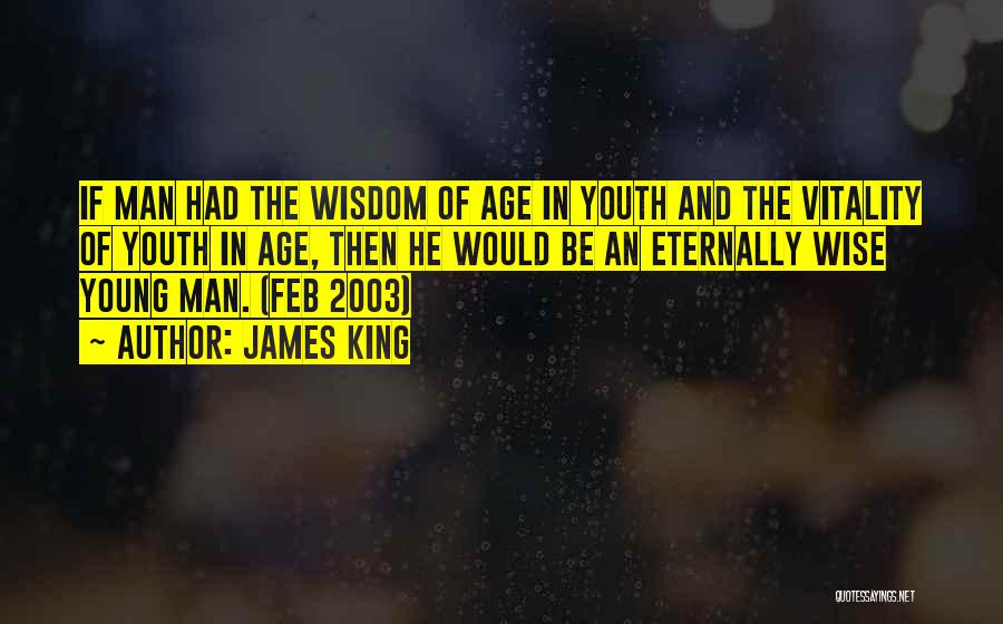 James King Quotes: If Man Had The Wisdom Of Age In Youth And The Vitality Of Youth In Age, Then He Would Be