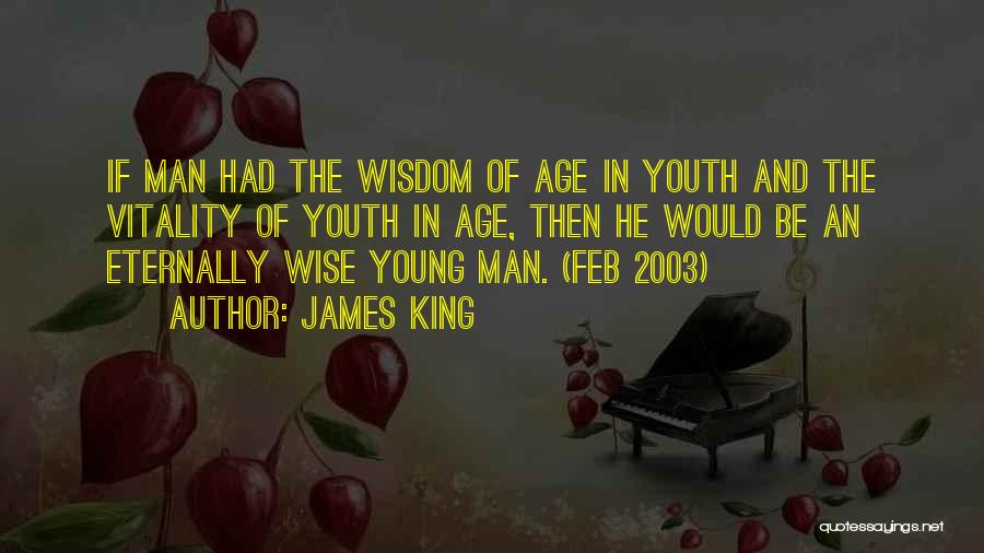 James King Quotes: If Man Had The Wisdom Of Age In Youth And The Vitality Of Youth In Age, Then He Would Be