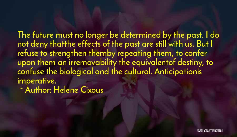 Helene Cixous Quotes: The Future Must No Longer Be Determined By The Past. I Do Not Deny Thatthe Effects Of The Past Are