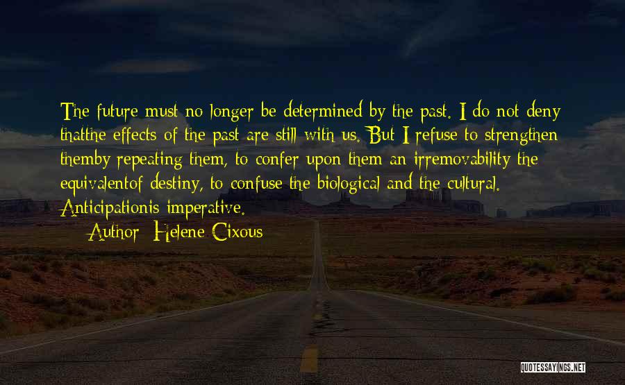 Helene Cixous Quotes: The Future Must No Longer Be Determined By The Past. I Do Not Deny Thatthe Effects Of The Past Are