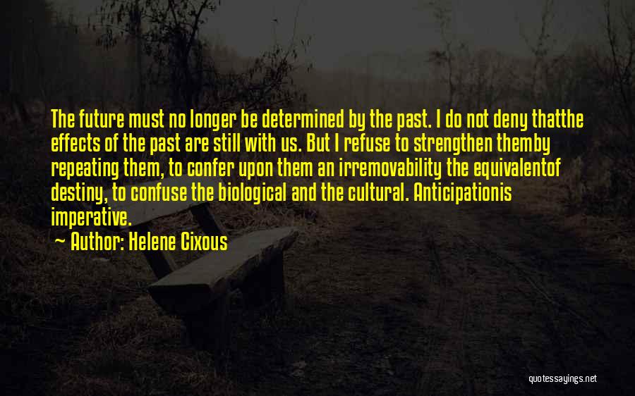 Helene Cixous Quotes: The Future Must No Longer Be Determined By The Past. I Do Not Deny Thatthe Effects Of The Past Are