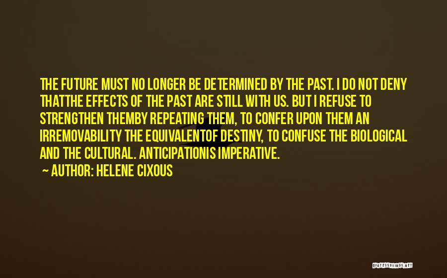 Helene Cixous Quotes: The Future Must No Longer Be Determined By The Past. I Do Not Deny Thatthe Effects Of The Past Are