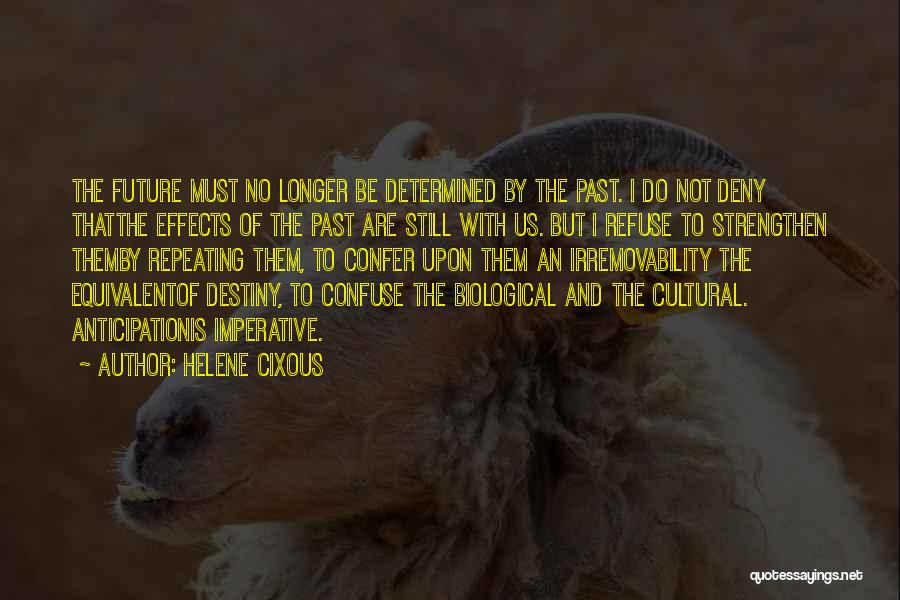 Helene Cixous Quotes: The Future Must No Longer Be Determined By The Past. I Do Not Deny Thatthe Effects Of The Past Are