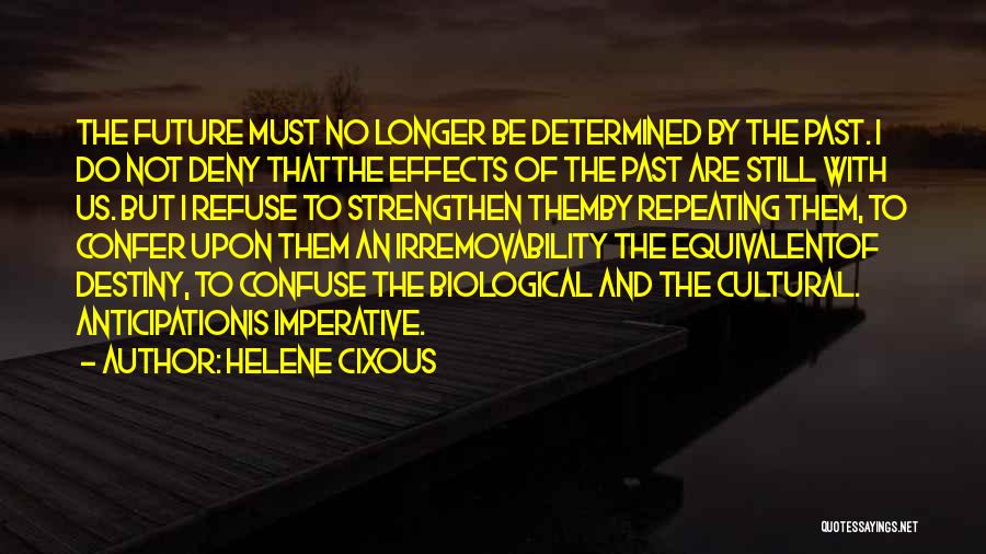 Helene Cixous Quotes: The Future Must No Longer Be Determined By The Past. I Do Not Deny Thatthe Effects Of The Past Are