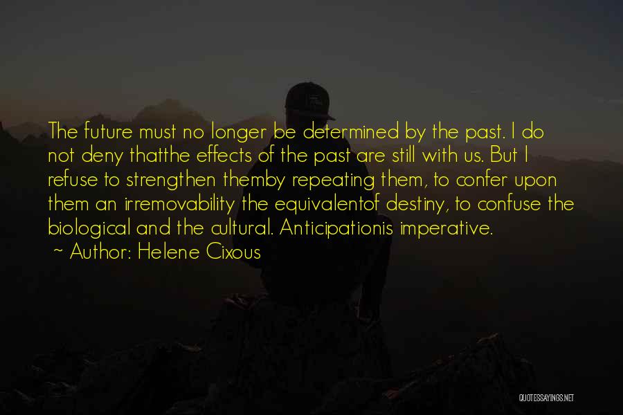 Helene Cixous Quotes: The Future Must No Longer Be Determined By The Past. I Do Not Deny Thatthe Effects Of The Past Are