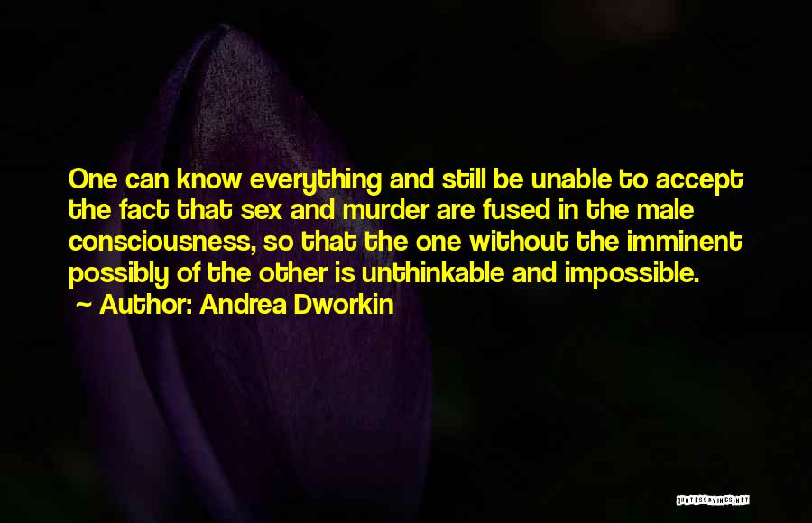 Andrea Dworkin Quotes: One Can Know Everything And Still Be Unable To Accept The Fact That Sex And Murder Are Fused In The