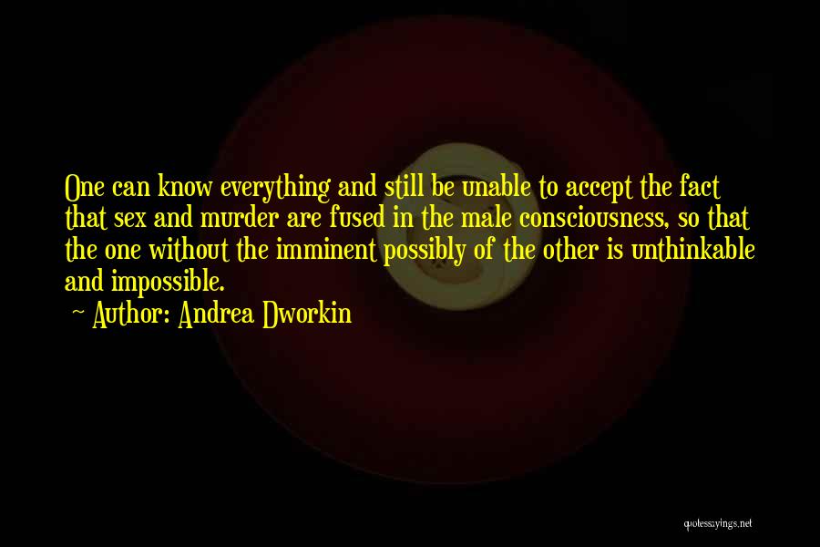Andrea Dworkin Quotes: One Can Know Everything And Still Be Unable To Accept The Fact That Sex And Murder Are Fused In The