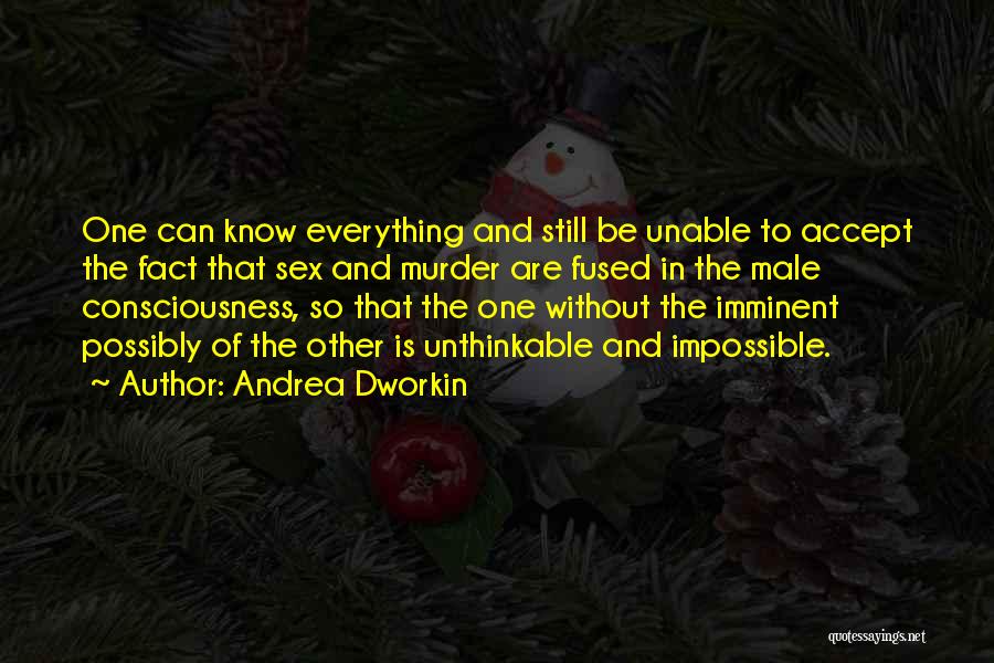 Andrea Dworkin Quotes: One Can Know Everything And Still Be Unable To Accept The Fact That Sex And Murder Are Fused In The